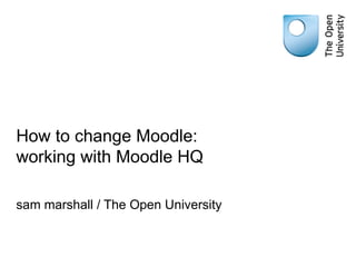How to change Moodle: working with Moodle HQ sam marshall / The Open University 