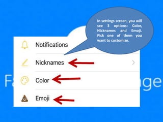 In settings screen, you will
see 3 options: Color,
Nicknames and Emoji.
Pick one of them you
want to customize.
 