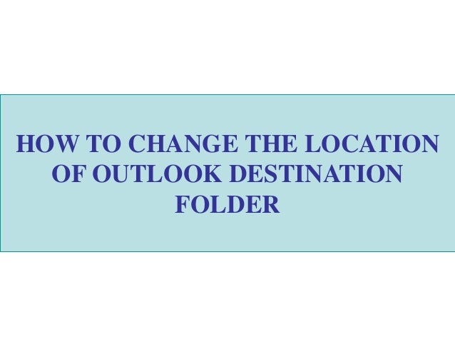 HOW TO CHANGE THE LOCATION
OF OUTLOOK DESTINATION
FOLDER
 