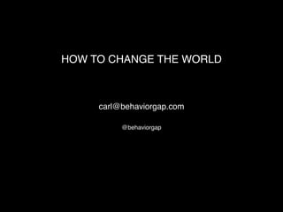 HOW TO CHANGE THE WORLD 
carl@behaviorgap.com 
@behaviorgap 
 