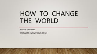 HOW TO CHANGE
THE WORLD
MANURA HEWAGE
SOFTWARE ENGINEERING (BENG)
 
