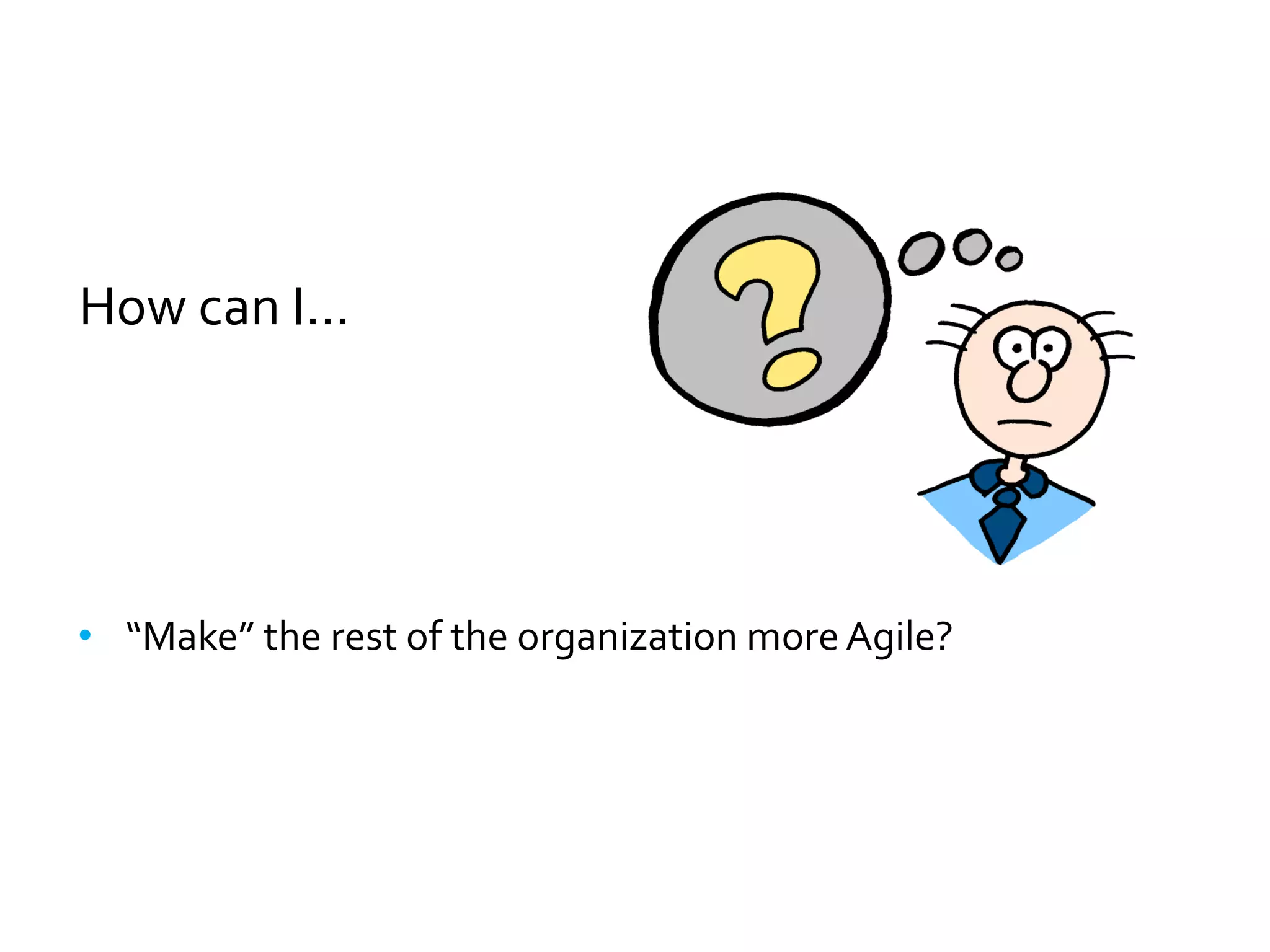 How can I...




• “Make” the rest of the organization more Agile?
 