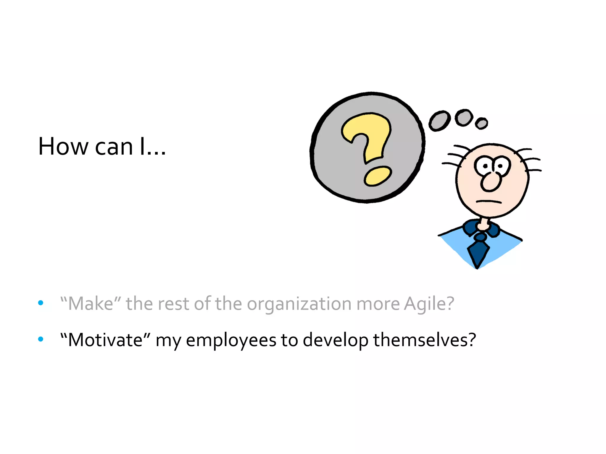 How can I...




• “Make” the rest of the organization more Agile?
• “Motivate” my employees to develop themselves?
 