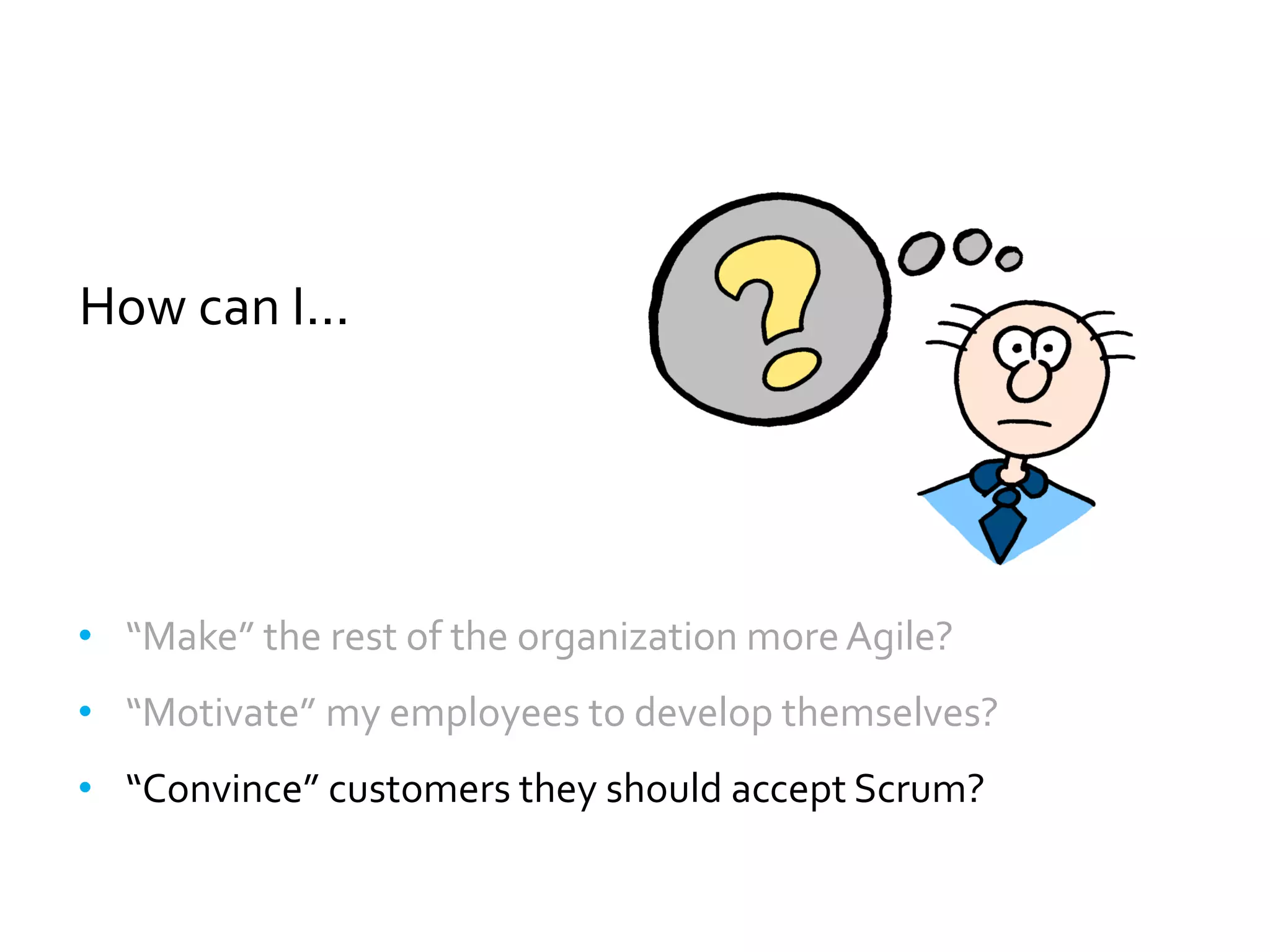 How can I...




• “Make” the rest of the organization more Agile?
• “Motivate” my employees to develop themselves?
• “Convince” customers they should accept Scrum?
 