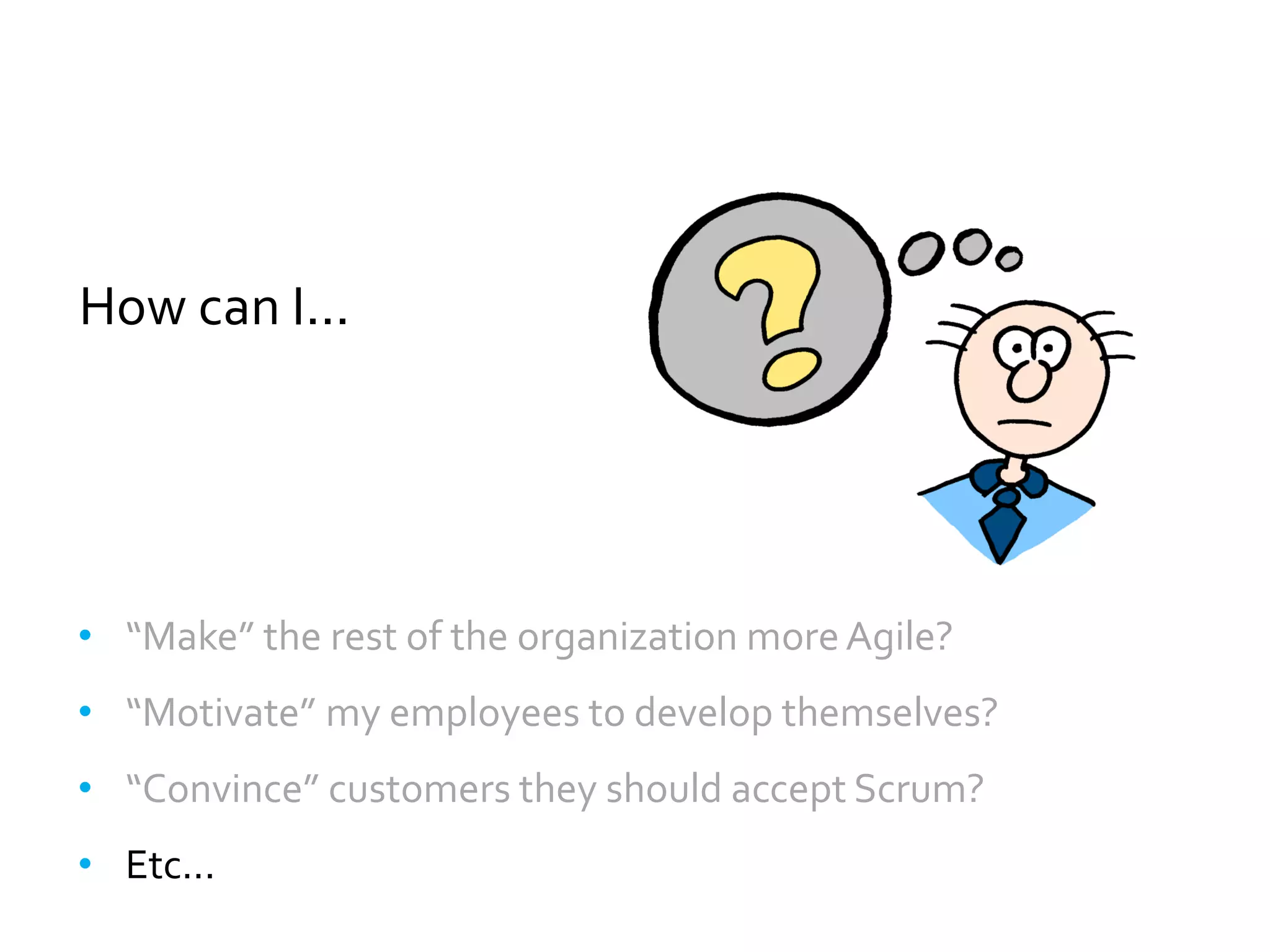 How can I...




• “Make” the rest of the organization more Agile?
• “Motivate” my employees to develop themselves?
• “Convince” customers they should accept Scrum?
• Etc...
 