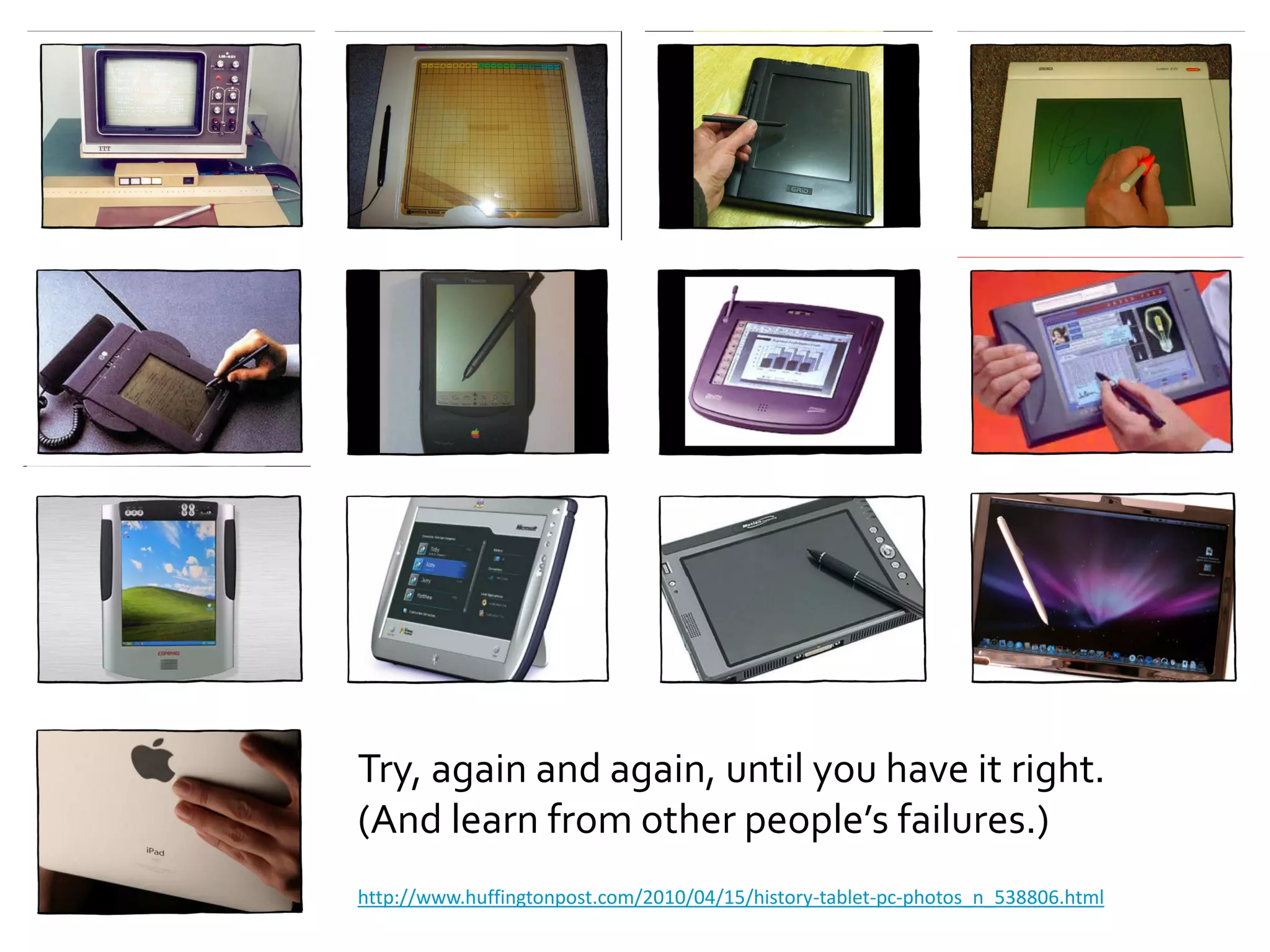Try, again and again, until you have it right.
(And learn from other people’s failures.)
http://www.huffingtonpost.com/2010/04/15/history-tablet-pc-photos_n_538806.html
 