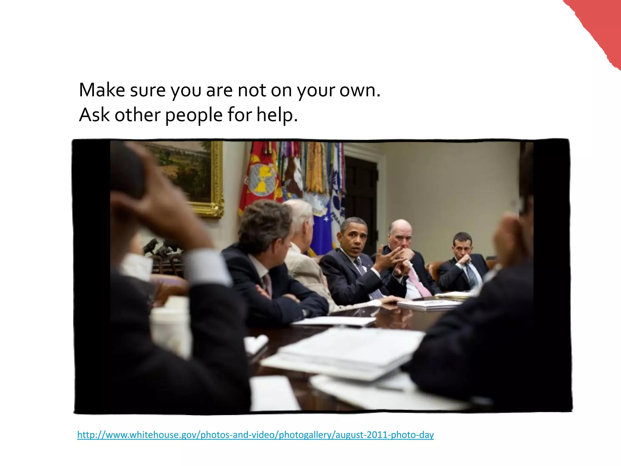 Make sure you are not on your own.
Ask other people for help.




http://www.whitehouse.gov/photos-and-video/photogallery/august-2011-photo-day
 