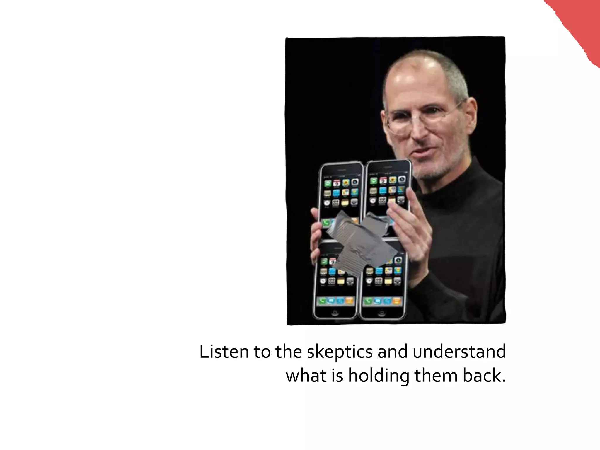 Listen to the skeptics and understand
           what is holding them back.
 