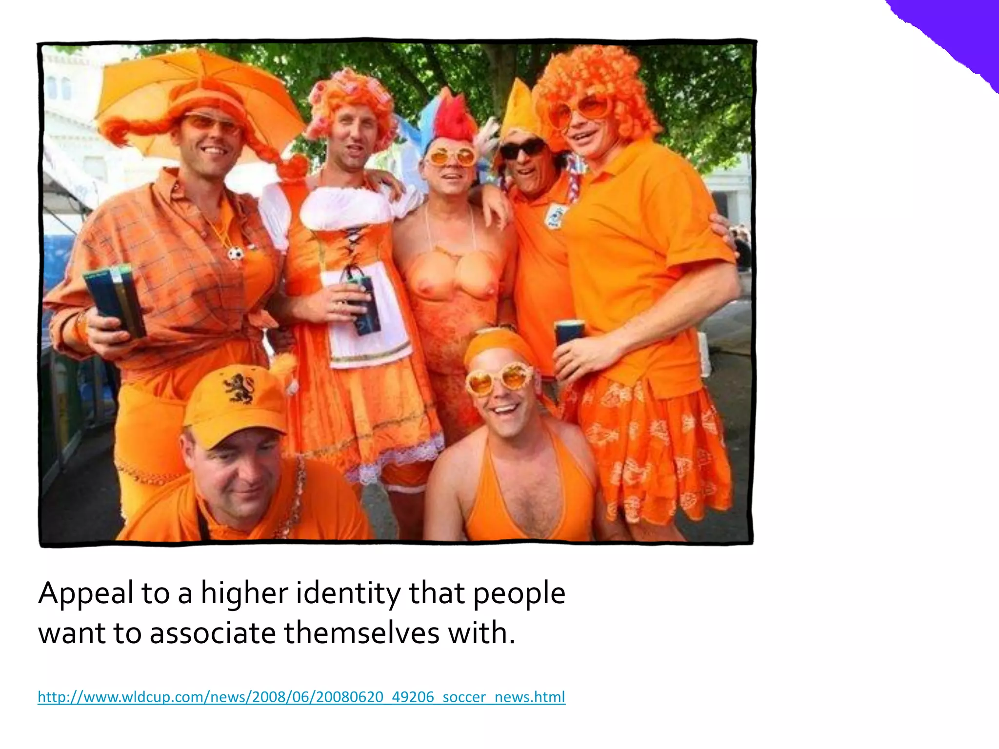 Appeal to a higher identity that people
want to associate themselves with.
http://www.wldcup.com/news/2008/06/20080620_49206_soccer_news.html
 