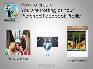 How to Ensure
            You Are Posting as Your
            Preferred Facebook Profile




                              VS
  PERSONAL PROFILE
                                            BUSINESS PROFILE
                     WHITFIELD CONSULTING
Oct-12                                                     1
                      HaniaWhitfield.com
 