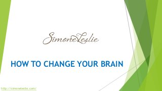 HOW TO CHANGE YOUR BRAIN
http://simoneleslie.com/
 