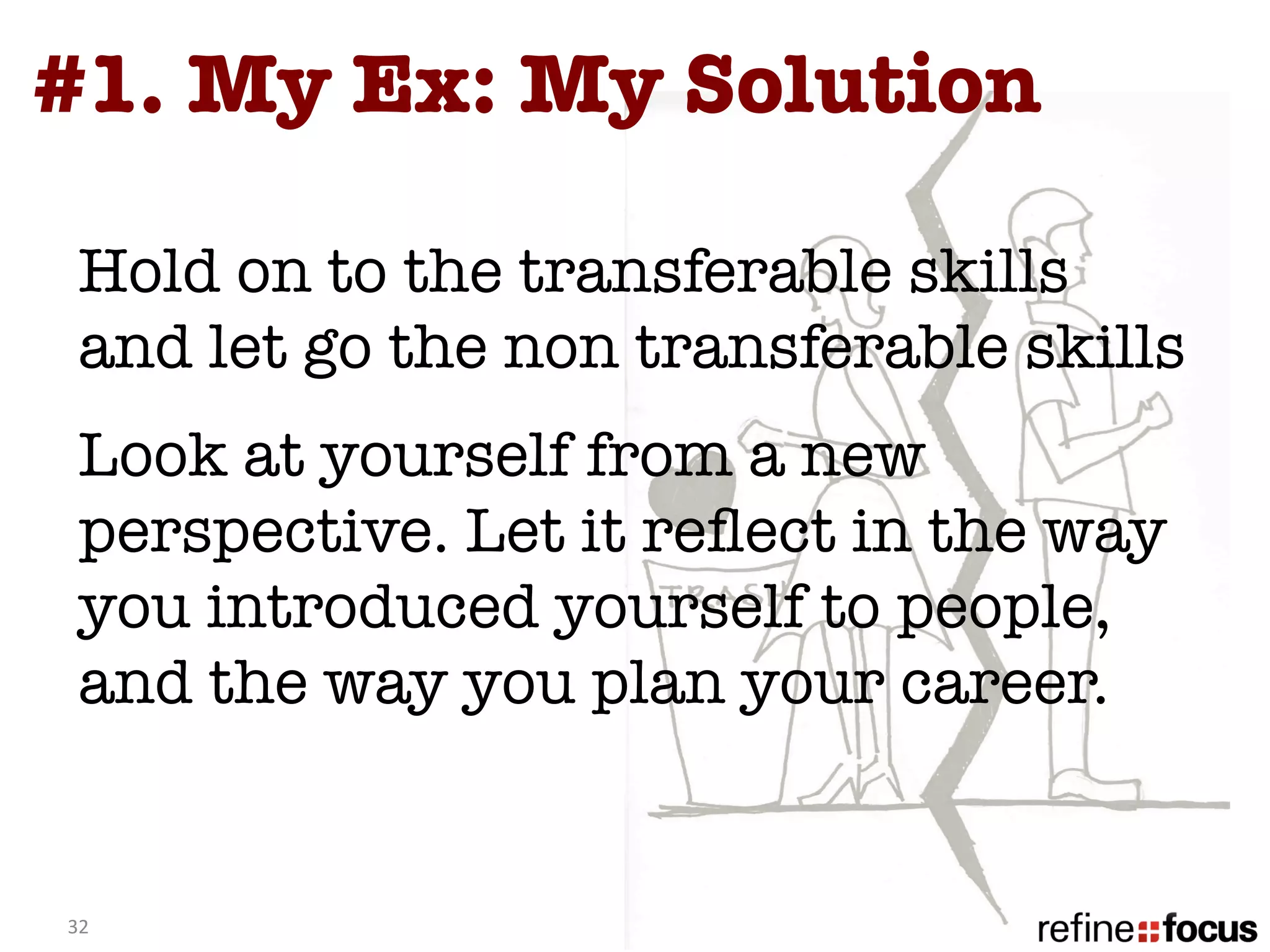 #1. My Ex: My Solution

  Hold on to the transferable skills
  and let go the non transferable skills
  Look at yourself from a new
  perspective. Let it reﬂect in the way
  you introduced yourself to people,
  and the way you plan your career. 


32	
  
 