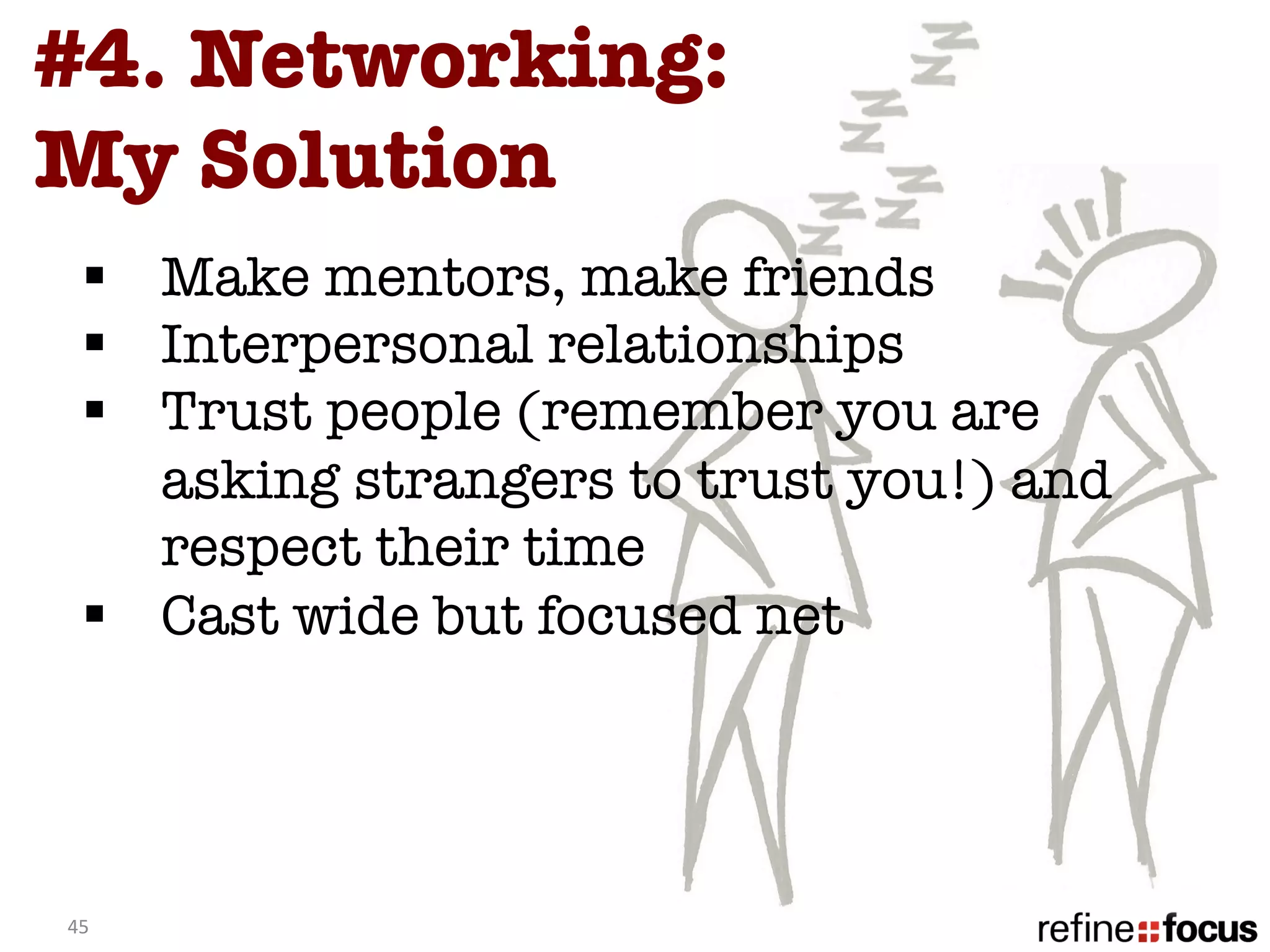 #4. Networking:
My Solution 
   §  Make mentors, make friends
   §  Interpersonal relationships
   §  Trust people (remember you are
       asking strangers to trust you!) and
       respect their time 
   §  Cast wide but focused net
   
   
   
45	
  
 