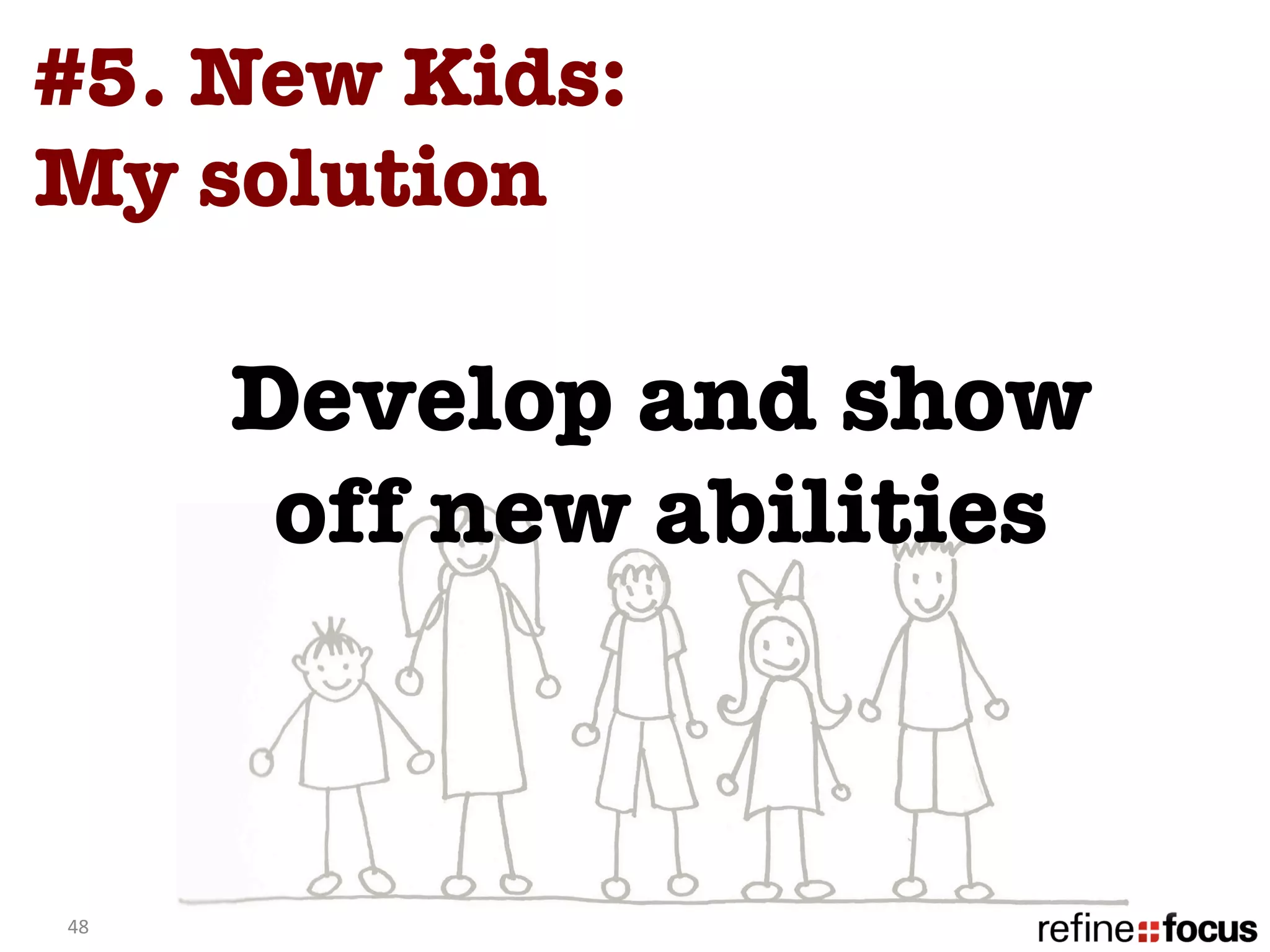 #5. New Kids:
My solution 

         Develop and show
          off new abilities



48	
  
 