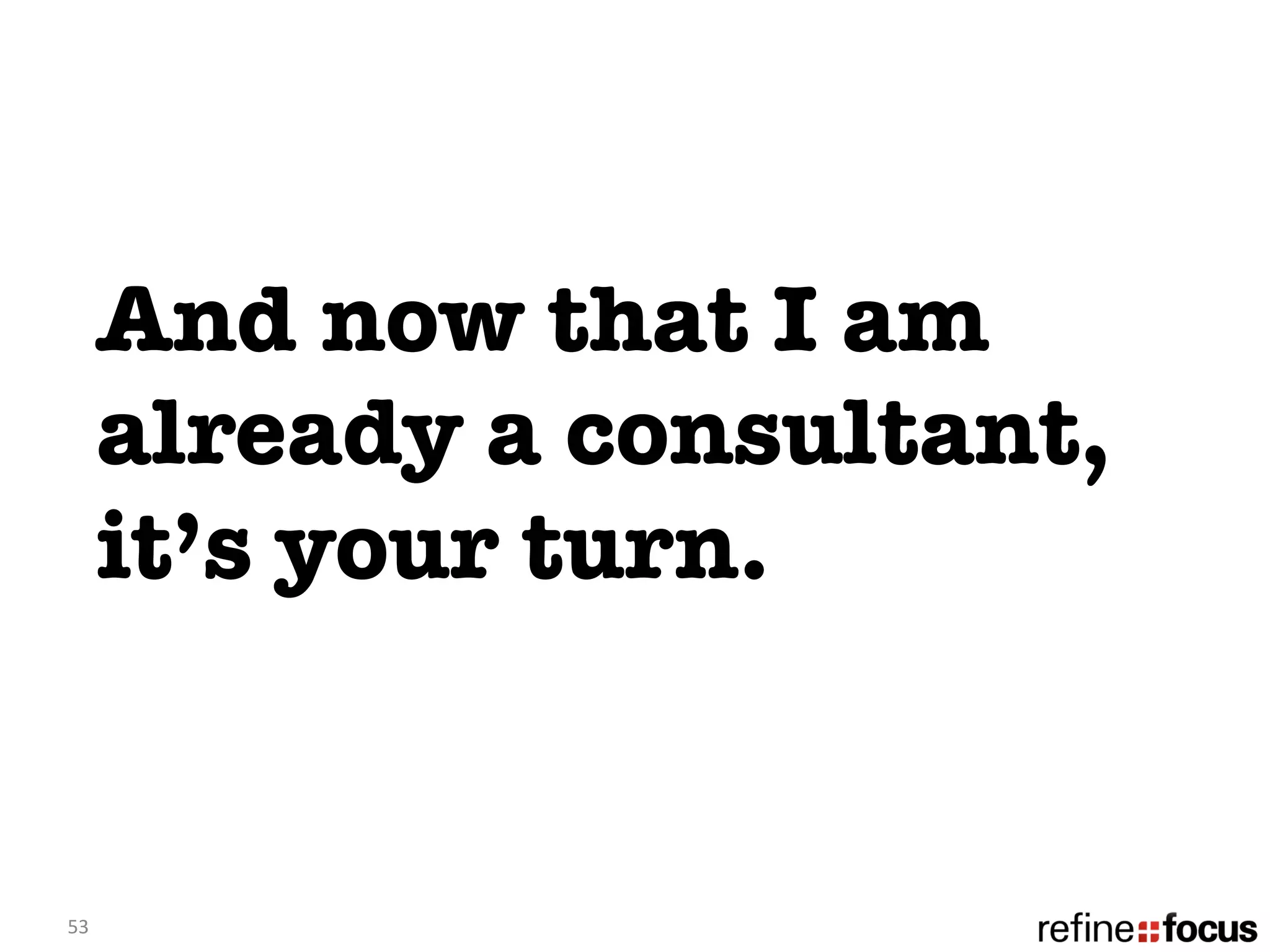 And now that I am
         already a consultant,
         it’s your turn. 


53	
  
 