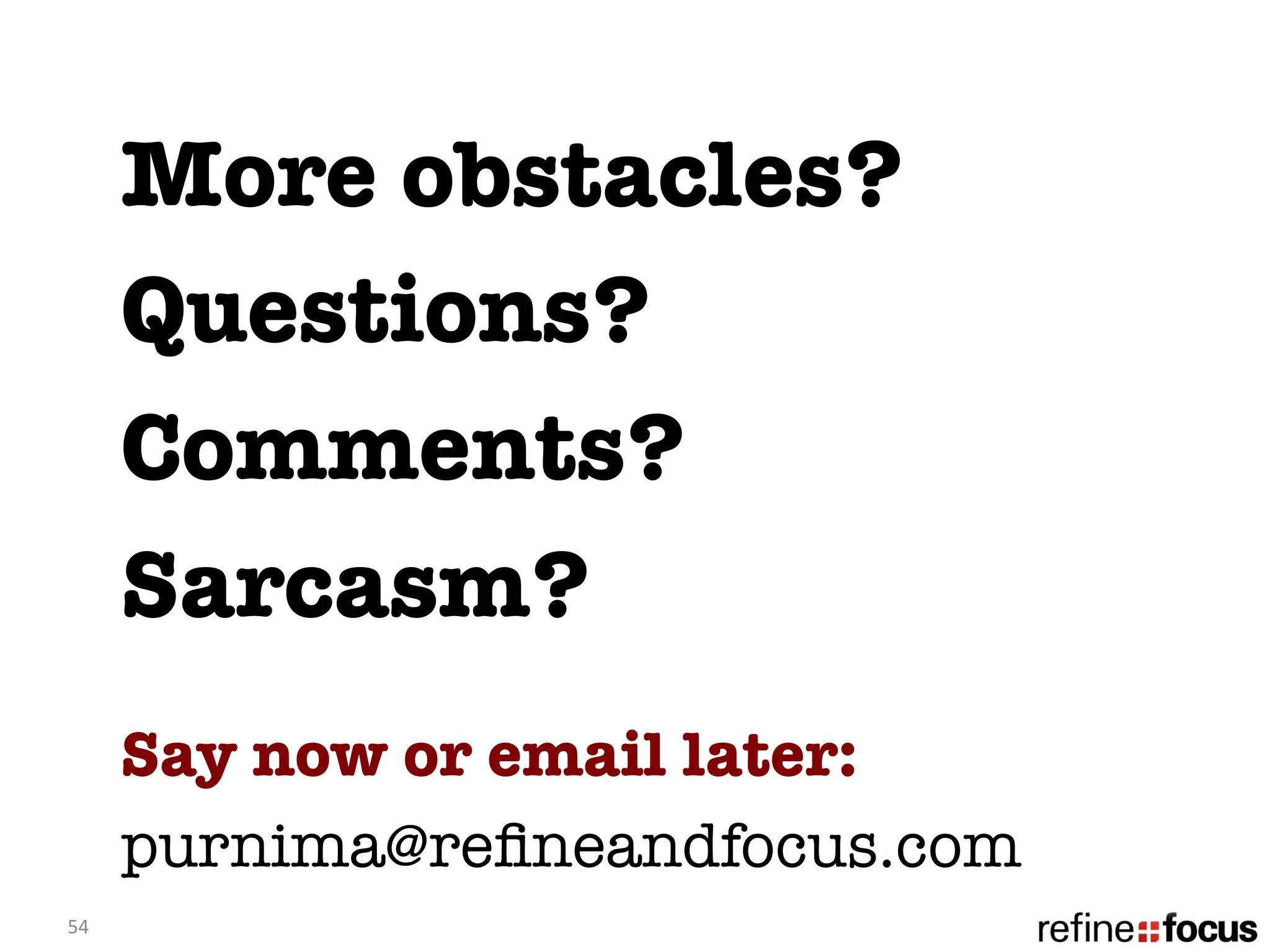 More obstacles?
         Questions?
         Comments? 
         Sarcasm? 
         Say now or email later: 
         purnima@reﬁneandfocus.com
54	
  
 
