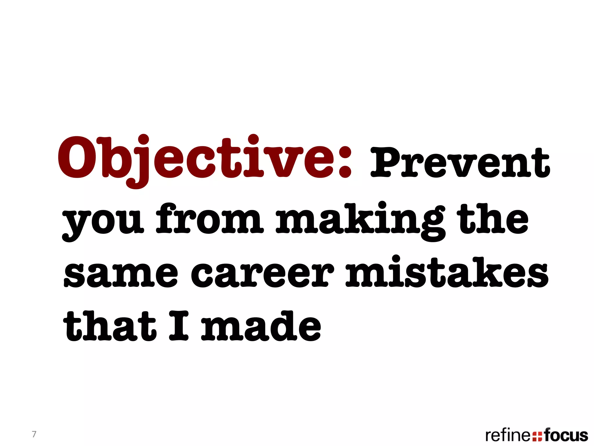 Objective: Prevent
        you from making the
        same career mistakes
        that I made 

7	
  
 