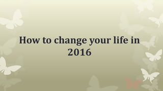 How to change your life in
2016
 