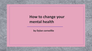 How to change your
mental health
by Dylan corneillie
 