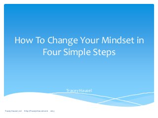 How To Change Your Mindset in
Four Simple Steps

Tracey Hausel

Tracey Hausel, LLC

http://TraceyLHausel.com

2013

 