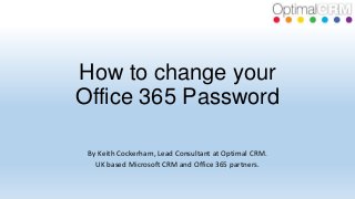 How to change your
Office 365 Password
By Keith Cockerham, Lead Consultant at Optimal CRM.
UK based Microsoft CRM and Office 365 partners.

 