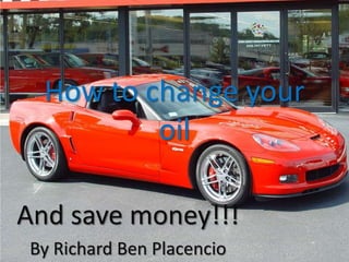 How to change your oil And save money!!! By Richard Ben Placencio 