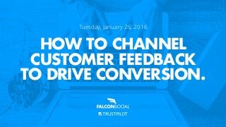 HOW TO CHANNEL
CUSTOMER FEEDBACK
TO DRIVE CONVERSION.
Tuesday, January 26, 2016
 