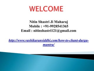 Nitin Shastri Ji Maharaj
Mobile : +91-9928541365
Email : nitinshastri121@gmail.com
http://www.vashikaransiddhi.com/how-to-chant-durga-
mantra/
 