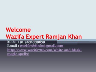 Welcome
Wazifa Expert Ramjan Khan
Mob : +91-9636339659
Email : wazifa786info@gmail.com
http://www.wazifa786.com/white-and-black-
magic-spells/
 