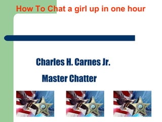How To Chat a girl up in one hour Charles H. Carnes Jr. Master Chatter 