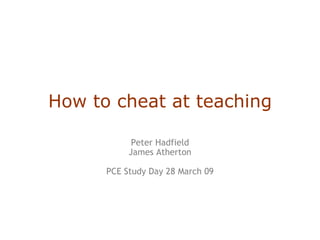 How to cheat at teaching Peter Hadfield James Atherton PCE Study Day 28 March 09 