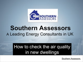 Southern Assessors
A Leading Energy Consultants in UK
How to check the air quality
in new dwellings
Southern Assessors
 