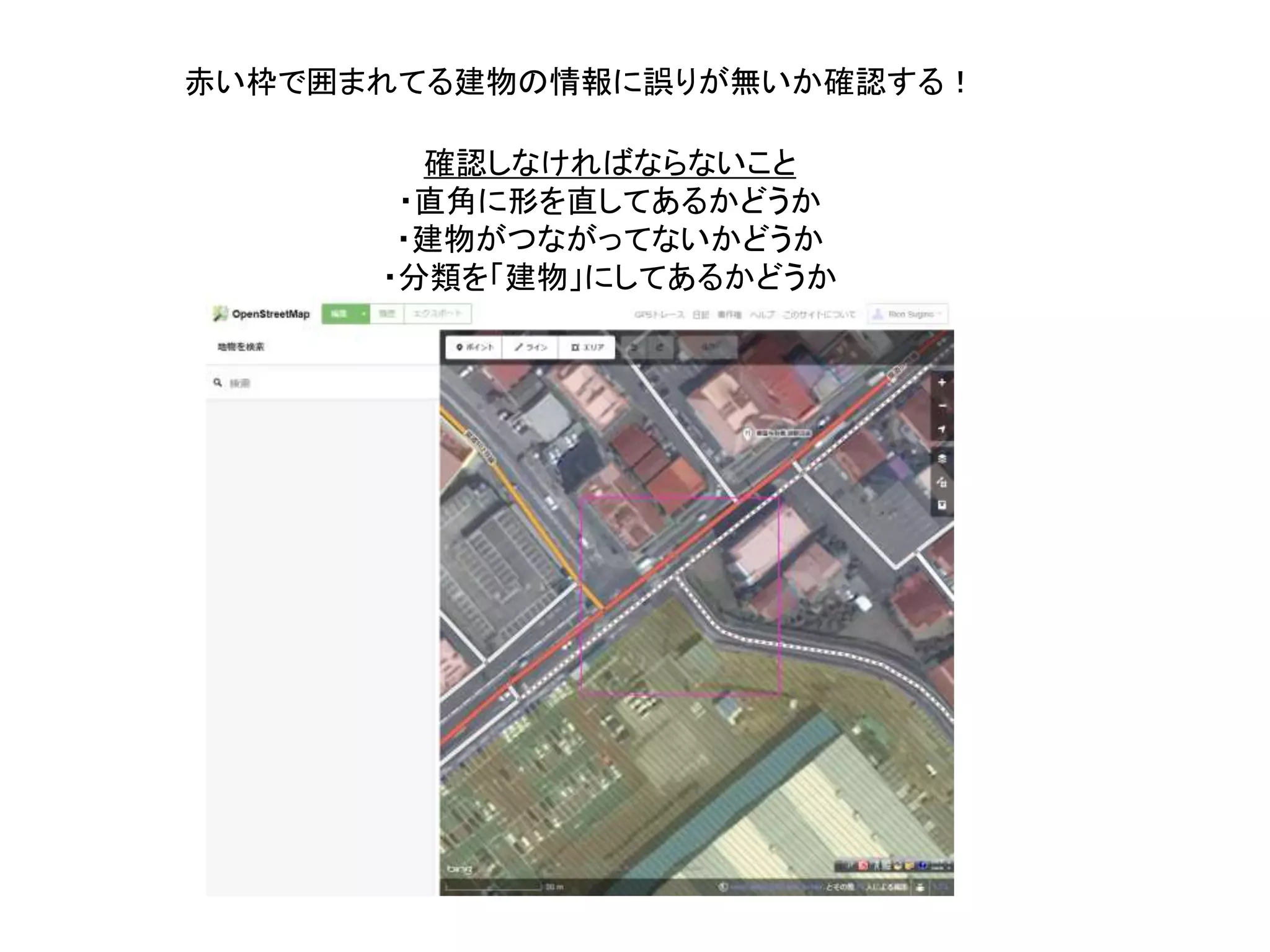 赤い枠で囲まれてる建物の情報に誤りが無いか確認する！
確認しなければならないこと
・直角に形を直してあるかどうか
・建物がつながってないかどうか
・分類を「建物」にしてあるかどうか
 