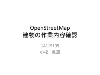 OpenStreetMap
建物の作業内容確認
1A115105
小松 美凜
 
