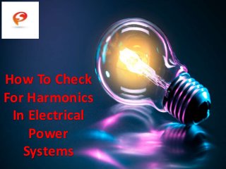 How To Check
For Harmonics
In Electrical
Power
Systems
 