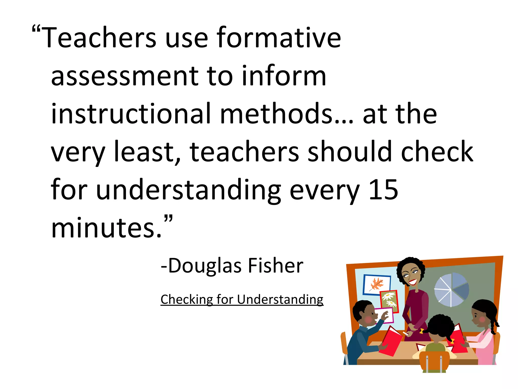 “Teachers use formative
  assessment to inform
  instructional methods… at the
  very least, teachers should check
  for understanding every 15
  minutes.”
          -Douglas Fisher
          Checking for Understanding
 