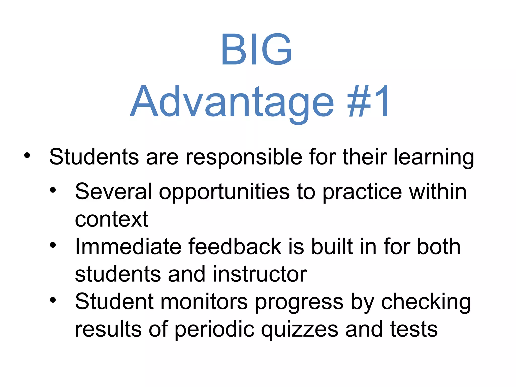 BIG
          Advantage #1
• Students are responsible for their learning
  • Several opportunities to practice within
    context
  • Immediate feedback is built in for both
    students and instructor
  • Student monitors progress by checking
    results of periodic quizzes and tests
 