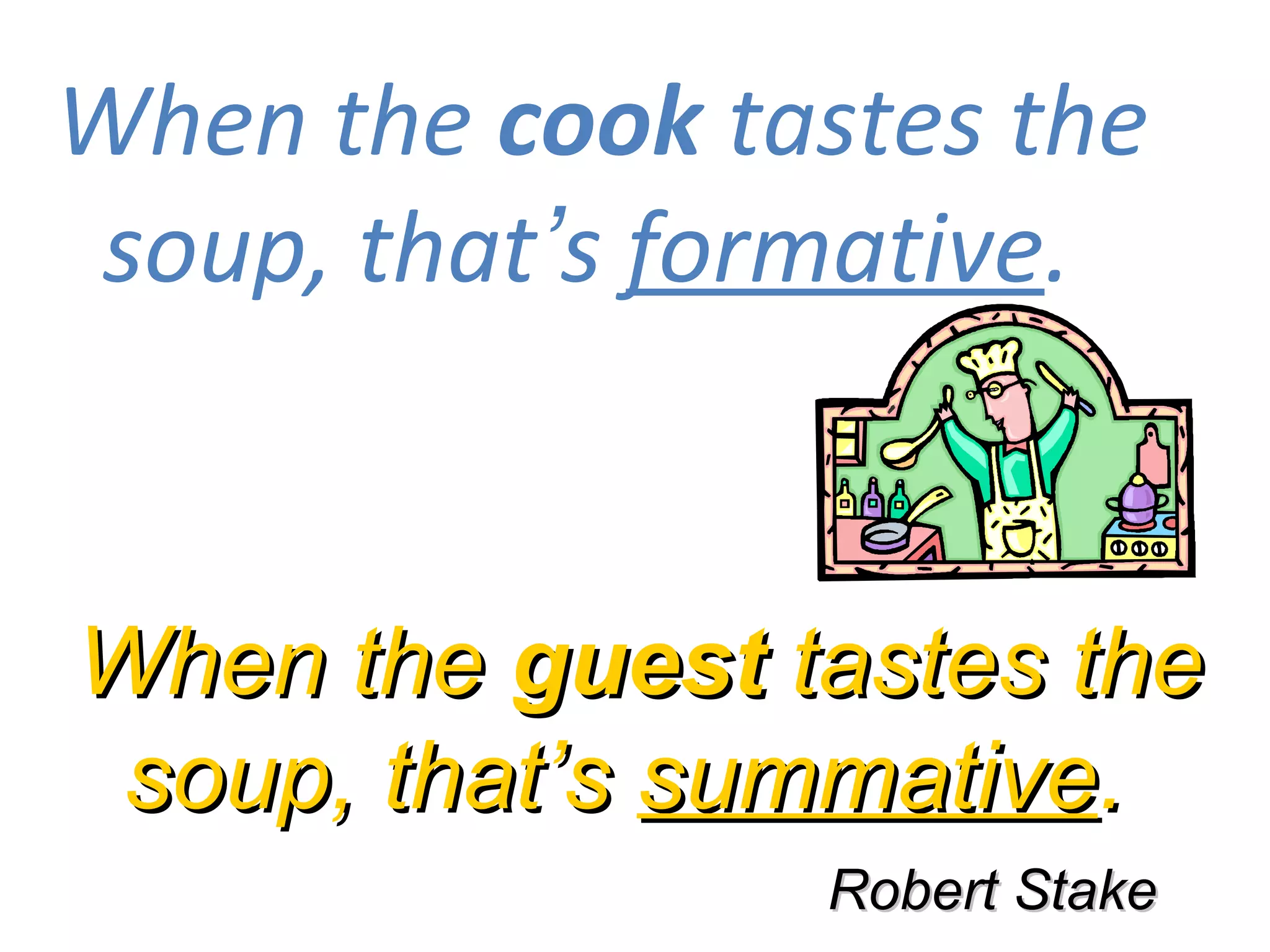 When the cook tastes the
 soup, that’s formative.


When the guest tastes the
 soup, that’s summative.
                Robert Stake
 