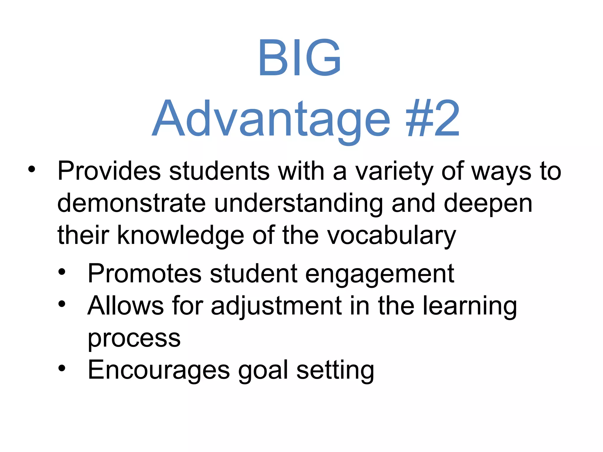 BIG
          Advantage #2
• Provides students with a variety of ways to
  demonstrate understanding and deepen
  their knowledge of the vocabulary
  • Promotes student engagement
  • Allows for adjustment in the learning
     process
  • Encourages goal setting
 