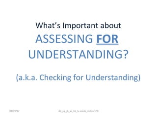 What’s Important about
            ASSESSING FOR
           UNDERSTANDING?
     (a.k.a. Checking for Understanding)


08/29/12         dd_pg_jb_as_kb_lv.vocab_instructPD
 