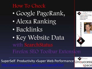 How To Check • Google PageRank, • Alexa Ranking • Backlinks • Key Website Data withSearchStatusFirefox SEO Toolbar Extension Forum Marketing Central Forum Signature File :  How To Boost Your Marketing With The Awesome Signature SuperSelf  Productivity •Super Web Performance  http://www.unisuccess-space.com/superself.html 