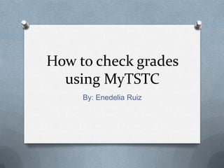 How to check grades using MyTSTC By: Enedelia Ruiz 