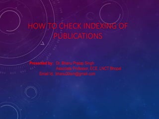 HOW TO CHECK INDEXING OF
PUBLICATIONS
Presented by: Dr. Bhanu Pratap Singh
Associate Professor, ECE, LNCT Bhopal
Email Id: bhanu20ism@gmail.com
 