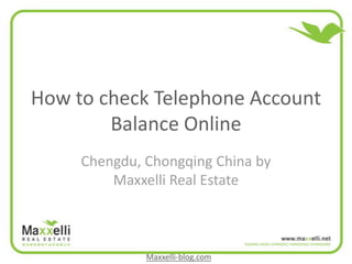 How to check Telephone Account
        Balance Online
     Chengdu, Chongqing China by
         Maxxelli Real Estate



              Maxxelli-blog.com
 