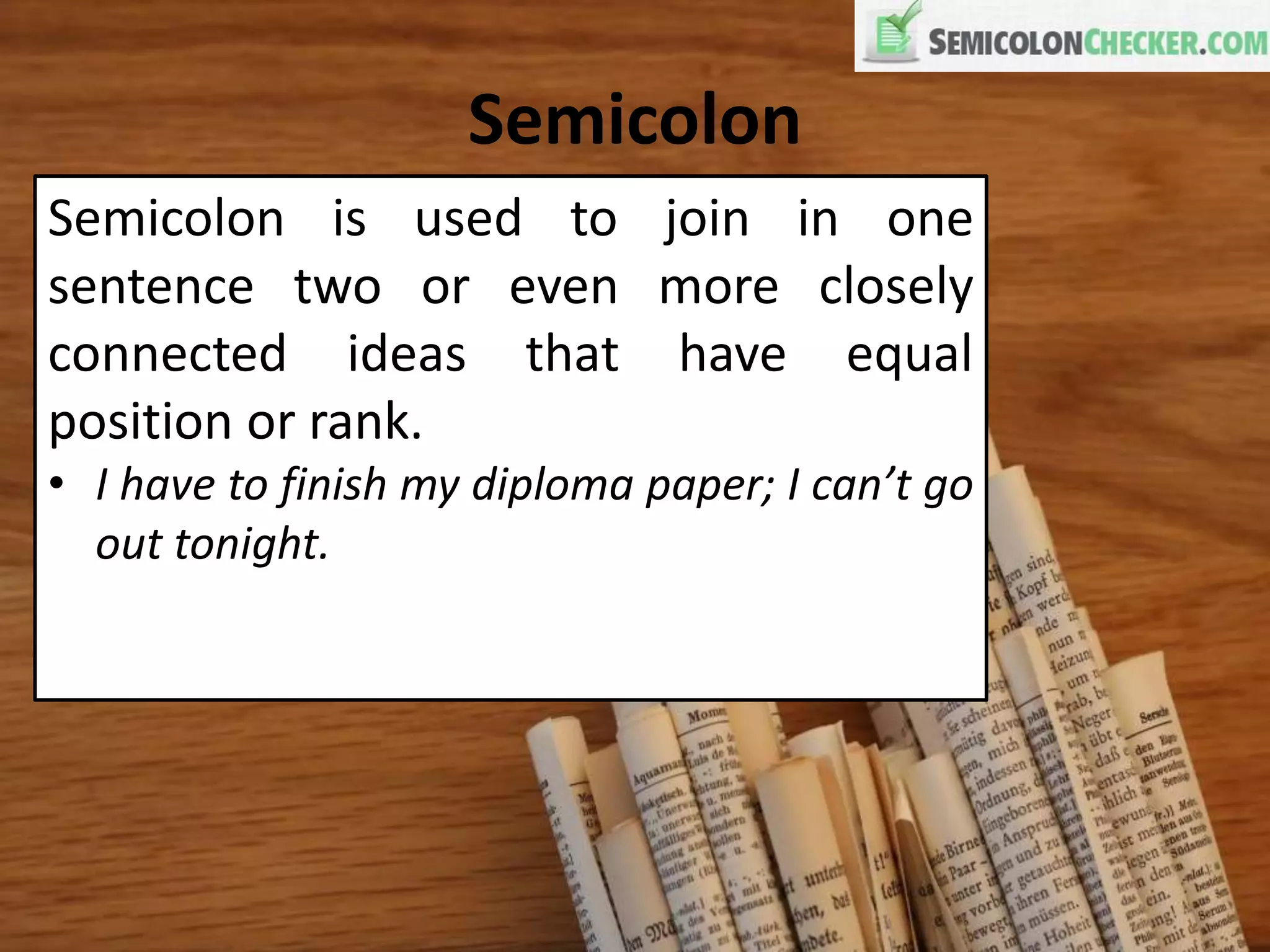 Semicolon
Semicolon is used to join in one
sentence two or even more closely
connected ideas that have equal
position or rank.
• I have to finish my diploma paper; I can’t go
out tonight.
 