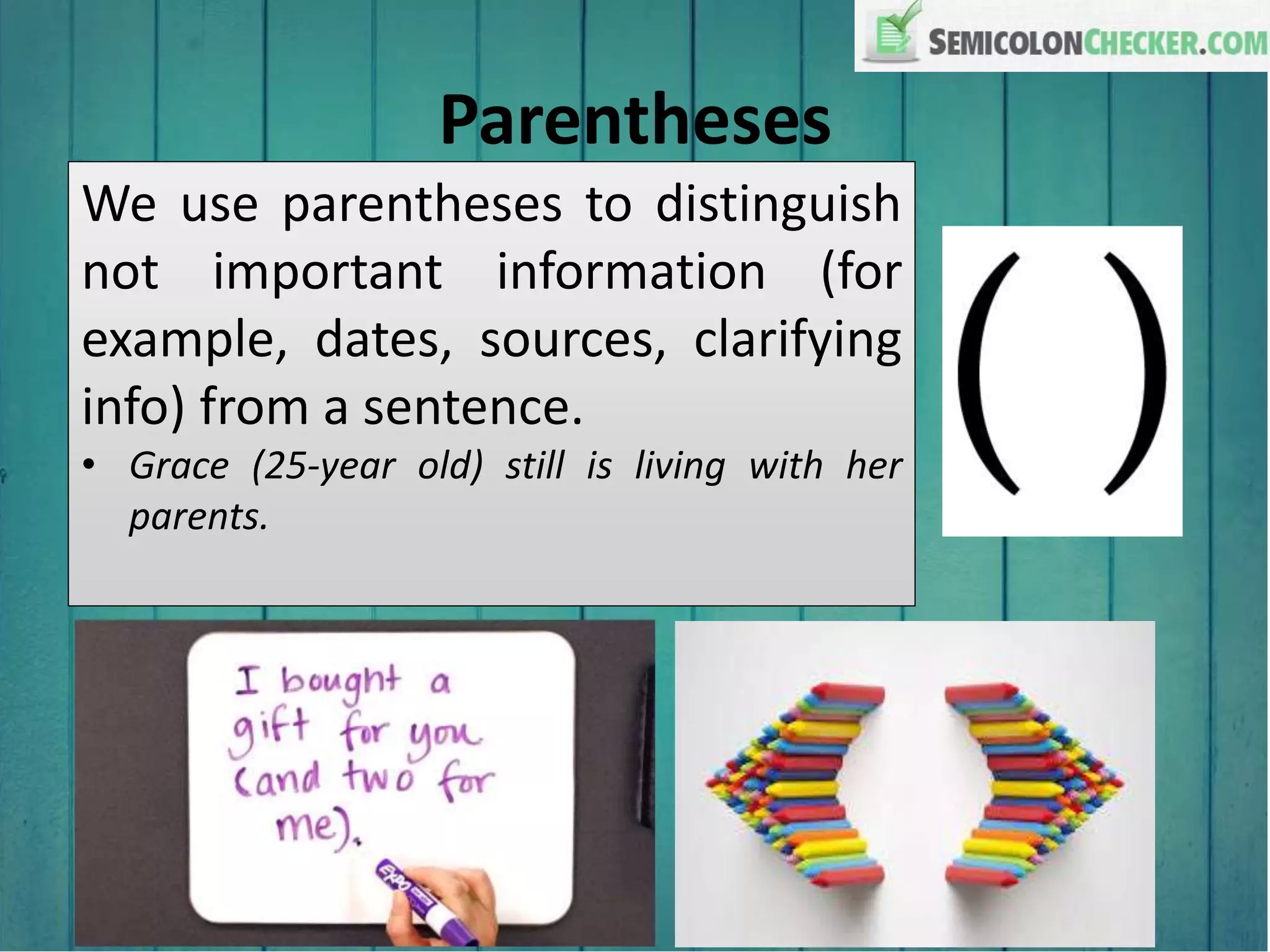 Parentheses
We use parentheses to distinguish
not important information (for
example, dates, sources, clarifying
info) from a sentence.
• Grace (25-year old) still is living with her
parents.
 