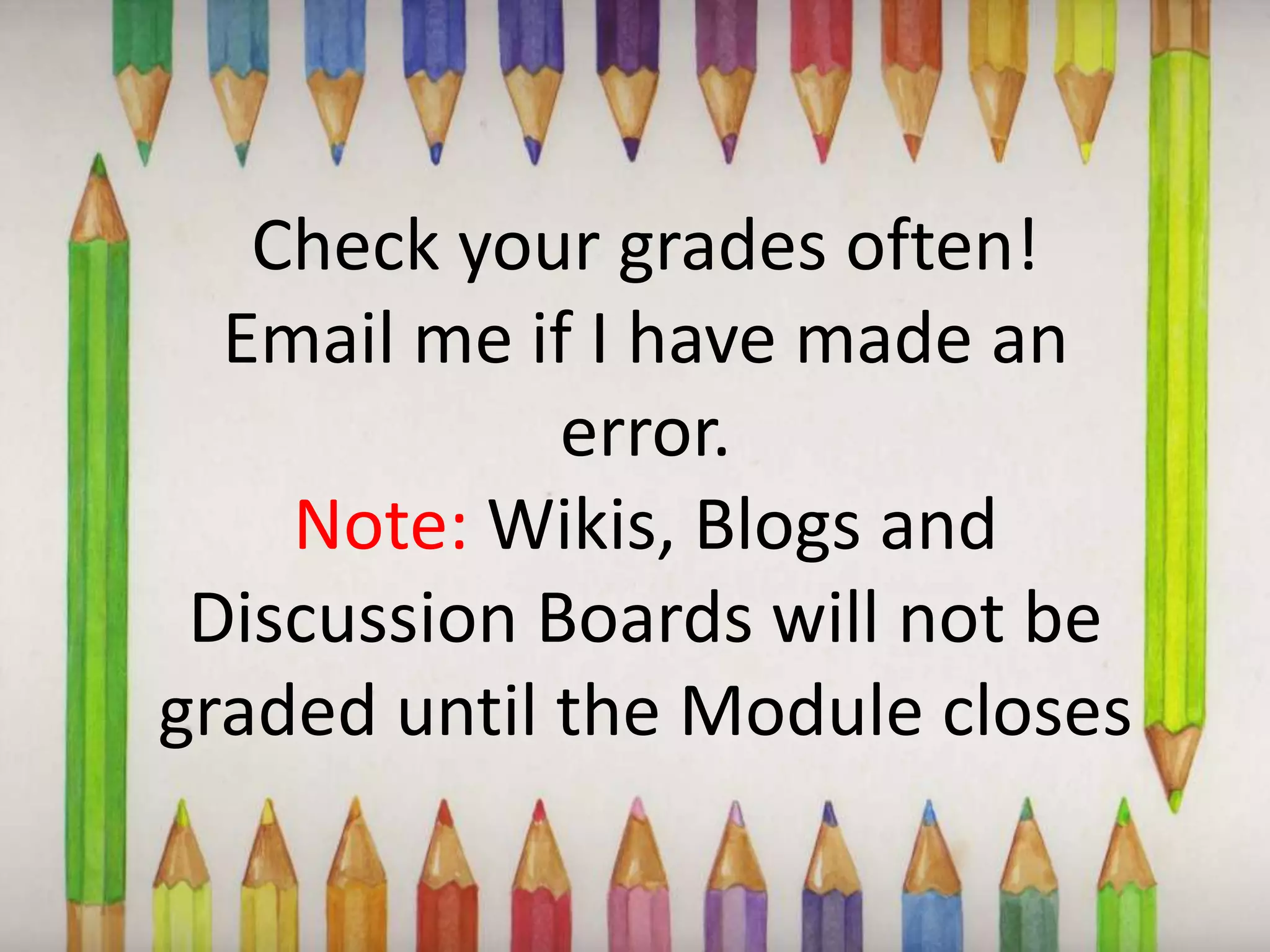 Check your grades often!Email me if I have made an error.Note: Wikis, Blogs and Discussion Boards will not be graded until the Module closes