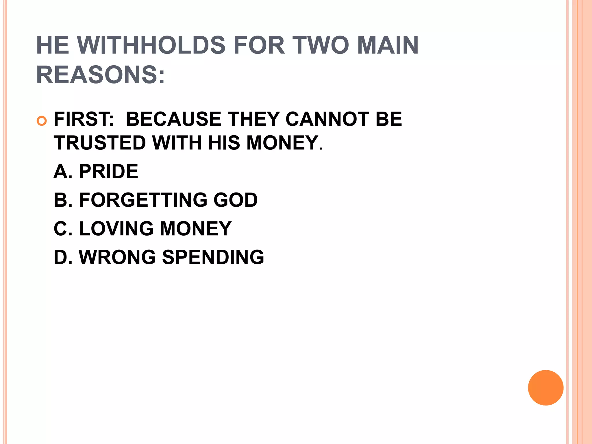 HE WITHHOLDS FOR TWO MAIN
REASONS:
 FIRST: BECAUSE THEY CANNOT BE
TRUSTED WITH HIS MONEY.
A. PRIDE
B. FORGETTING GOD
C. LOVING MONEY
D. WRONG SPENDING
 