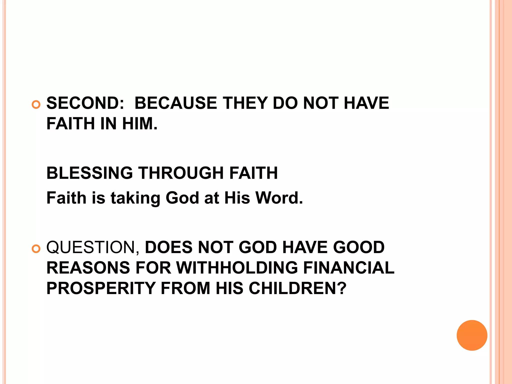  SECOND: BECAUSE THEY DO NOT HAVE
FAITH IN HIM.
BLESSING THROUGH FAITH
Faith is taking God at His Word.
 QUESTION, DOES NOT GOD HAVE GOOD
REASONS FOR WITHHOLDING FINANCIAL
PROSPERITY FROM HIS CHILDREN?
 