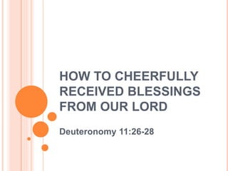 HOW TO CHEERFULLY
RECEIVED BLESSINGS
FROM OUR LORD
Deuteronomy 11:26-28
 